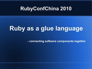RubyConfChina 2010 Ruby as a glue language –  connecting software components together 