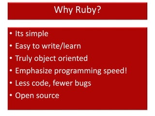 Why Ruby?
• Its simple
• Easy to write/learn
• Truly object oriented
• Emphasize programming speed!
• Less code, fewer bugs
• Open source
 