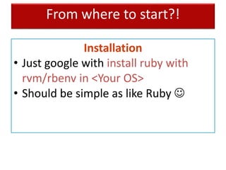 From where to start?!
Installation
• Just google with install ruby with
rvm/rbenv in <Your OS>
• Should be simple as like Ruby 
 