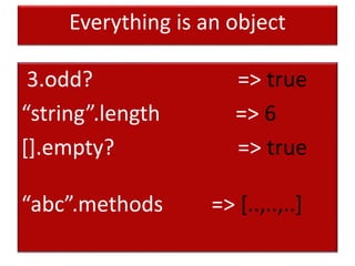 Everything is an object
3.odd? => true
“string”.length => 6
[].empty? => true
“abc”.methods => [..,..,..]
 