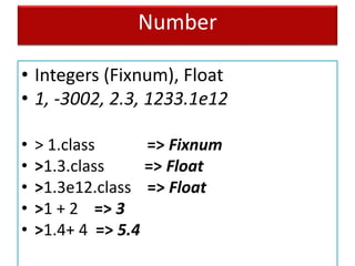 Number
• Integers (Fixnum), Float
• 1, -3002, 2.3, 1233.1e12
• > 1.class => Fixnum
• >1.3.class => Float
• >1.3e12.class => Float
• >1 + 2 => 3
• >1.4+ 4 => 5.4
 