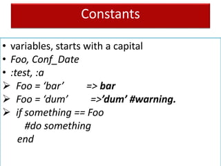 Constants
• variables, starts with a capital
• Foo, Conf_Date
• :test, :a
 Foo = ‘bar’ => bar
 Foo = ‘dum’ =>’dum’ #warning.
 if something == Foo
#do something
end
 