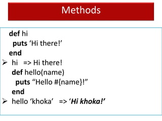 Methods
def hi
puts ‘Hi there!’
end
 hi => Hi there!
def hello(name)
puts “Hello #{name}!”
end
 hello ‘khoka’ => ‘Hi khoka!’
 