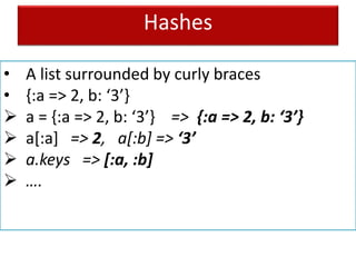 Hashes
• A list surrounded by curly braces
• {:a => 2, b: ‘3’}
 a = {:a => 2, b: ‘3’} => {:a => 2, b: ‘3’}
 a[:a] => 2, a[:b] => ‘3’
 a.keys => [:a, :b]
 ….
 