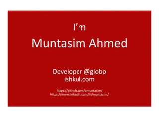 I’m
Muntasim Ahmed
Developer @globo
ishkul.com
https://github.com/amuntasim/
https://www.linkedin.com/in/muntasim/
 