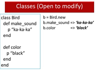 Classes (Open to modify)
class Bird
def make_sound
p “ka-ka-ka”
end
def color
p “black”
end
end
b = Bird.new
b.make_sound => ‘ka-ka-ka’
b.color => ‘black’
 
