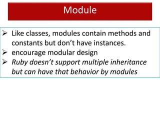 Module
 Like classes, modules contain methods and
constants but don’t have instances.
 encourage modular design
 Ruby doesn’t support multiple inheritance
but can have that behavior by modules
 