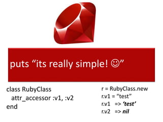 puts “its really simple! ”
class RubyClass
attr_accessor :v1, :v2
end
r = RubyClass.new
r.v1 = “test”
r.v1 => ‘test’
r.v2 => nil
 