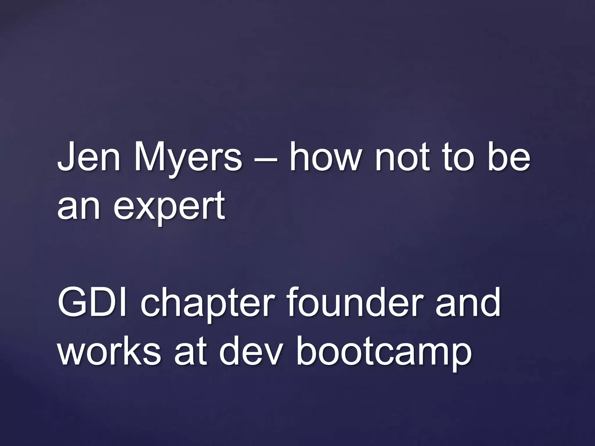 Jen Myers – how not to be
an expert
GDI chapter founder and
works at dev bootcamp
 