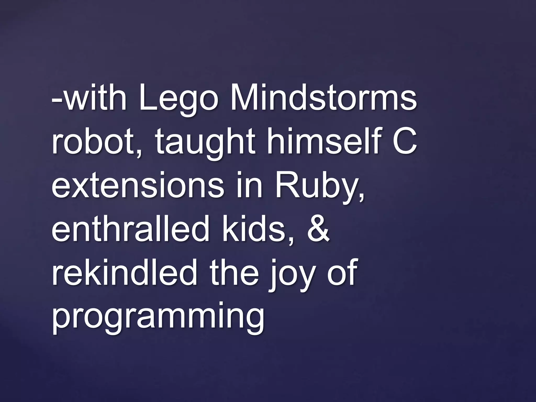 -with Lego Mindstorms
robot, taught himself C
extensions in Ruby,
enthralled kids, &
rekindled the joy of
programming
 
