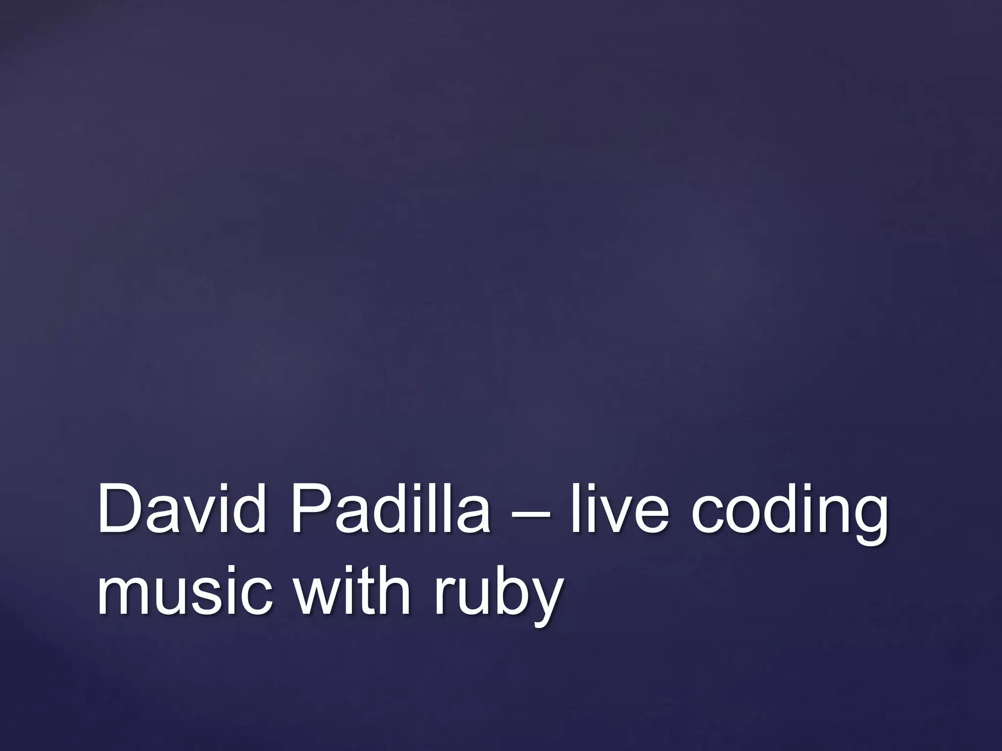 David Padilla – live coding
music with ruby
 