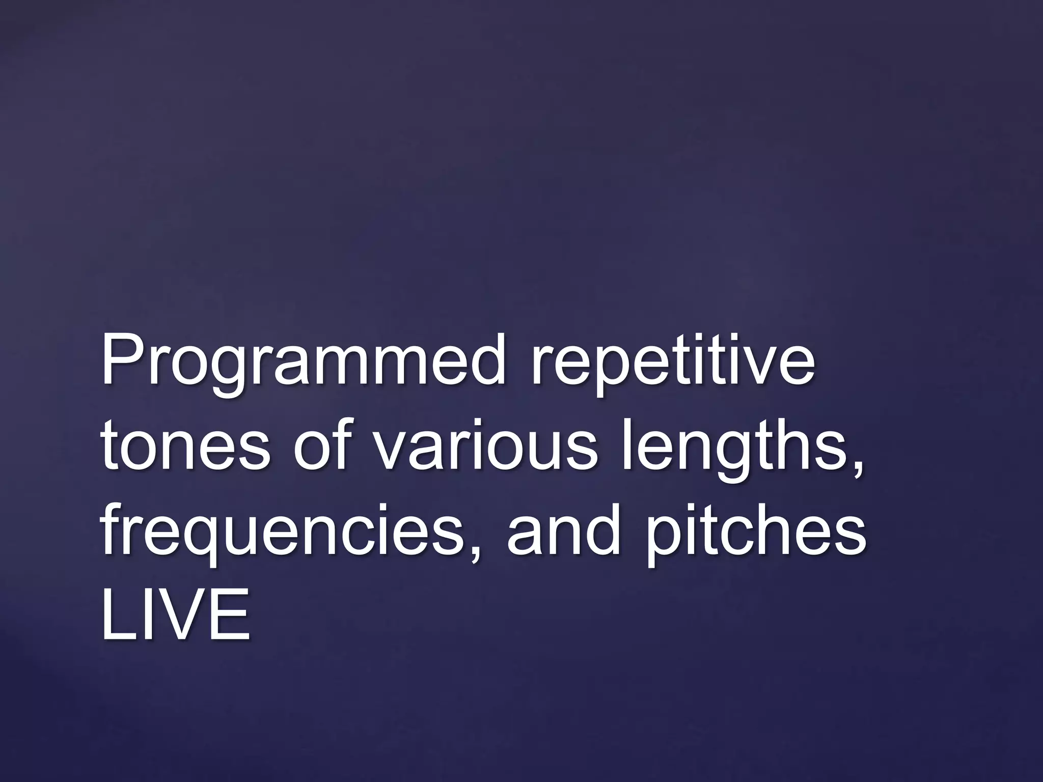 Programmed repetitive
tones of various lengths,
frequencies, and pitches
LIVE
 