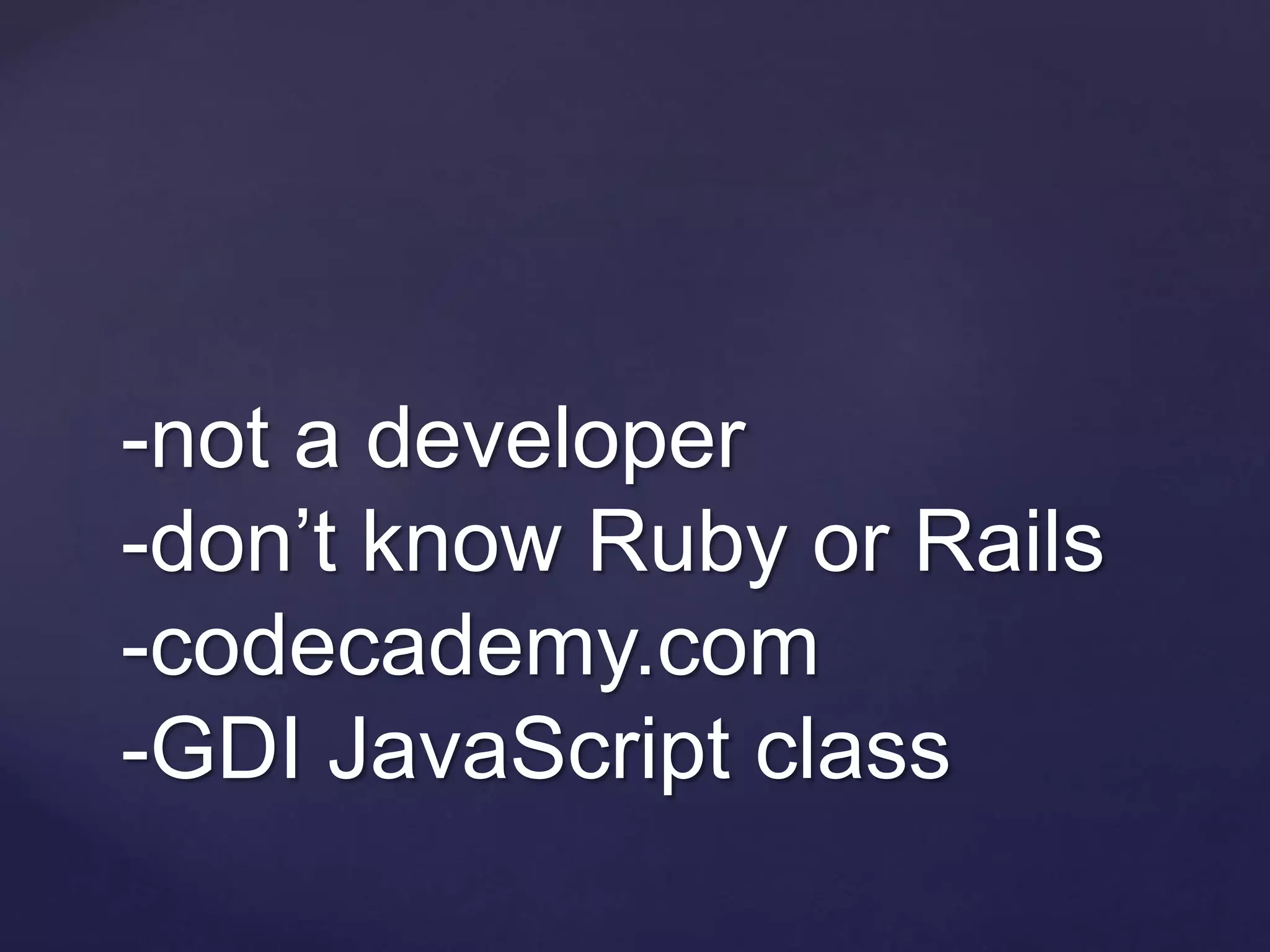 -not a developer
-don’t know Ruby or Rails
-codecademy.com
-GDI JavaScript class
 