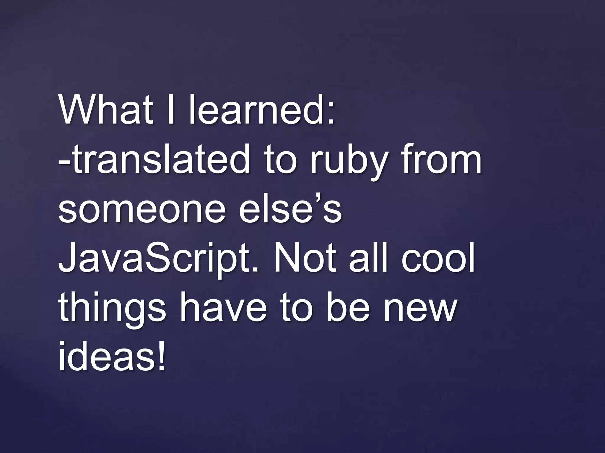 What I learned:
-translated to ruby from
someone else’s
JavaScript. Not all cool
things have to be new
ideas!
 