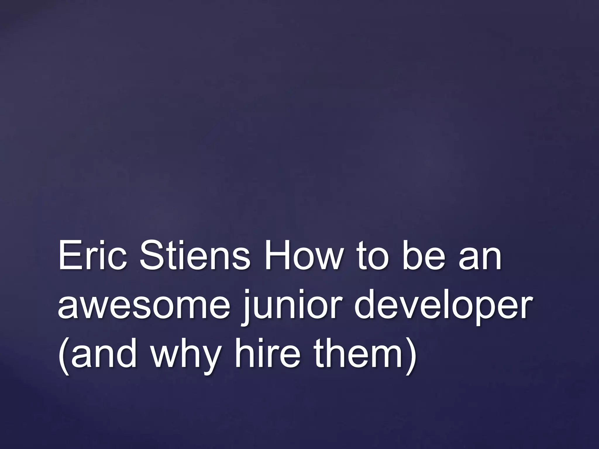Eric Stiens How to be an
awesome junior developer
(and why hire them)
 
