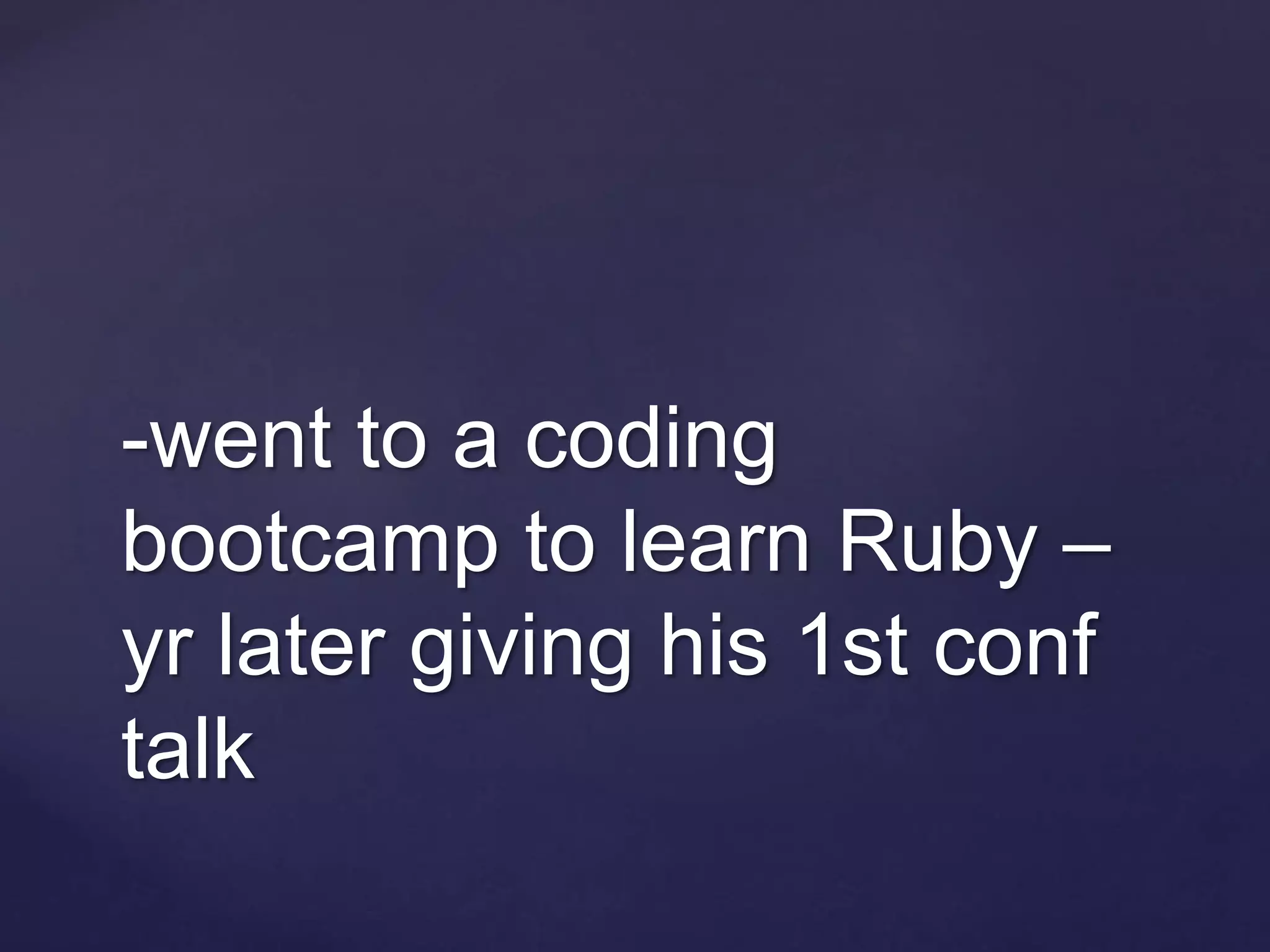 -went to a coding
bootcamp to learn Ruby –
yr later giving his 1st conf
talk
 