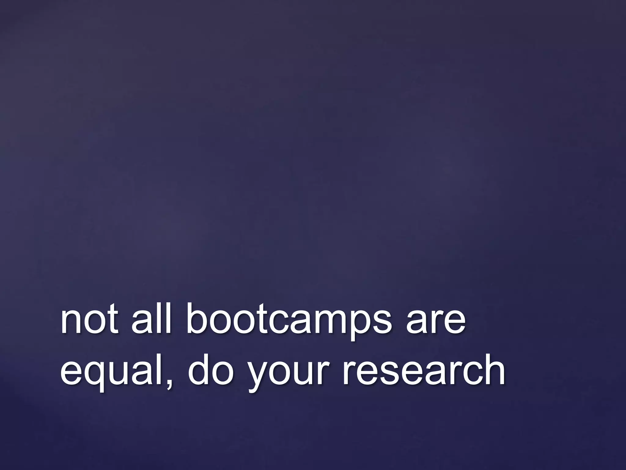not all bootcamps are
equal, do your research
 