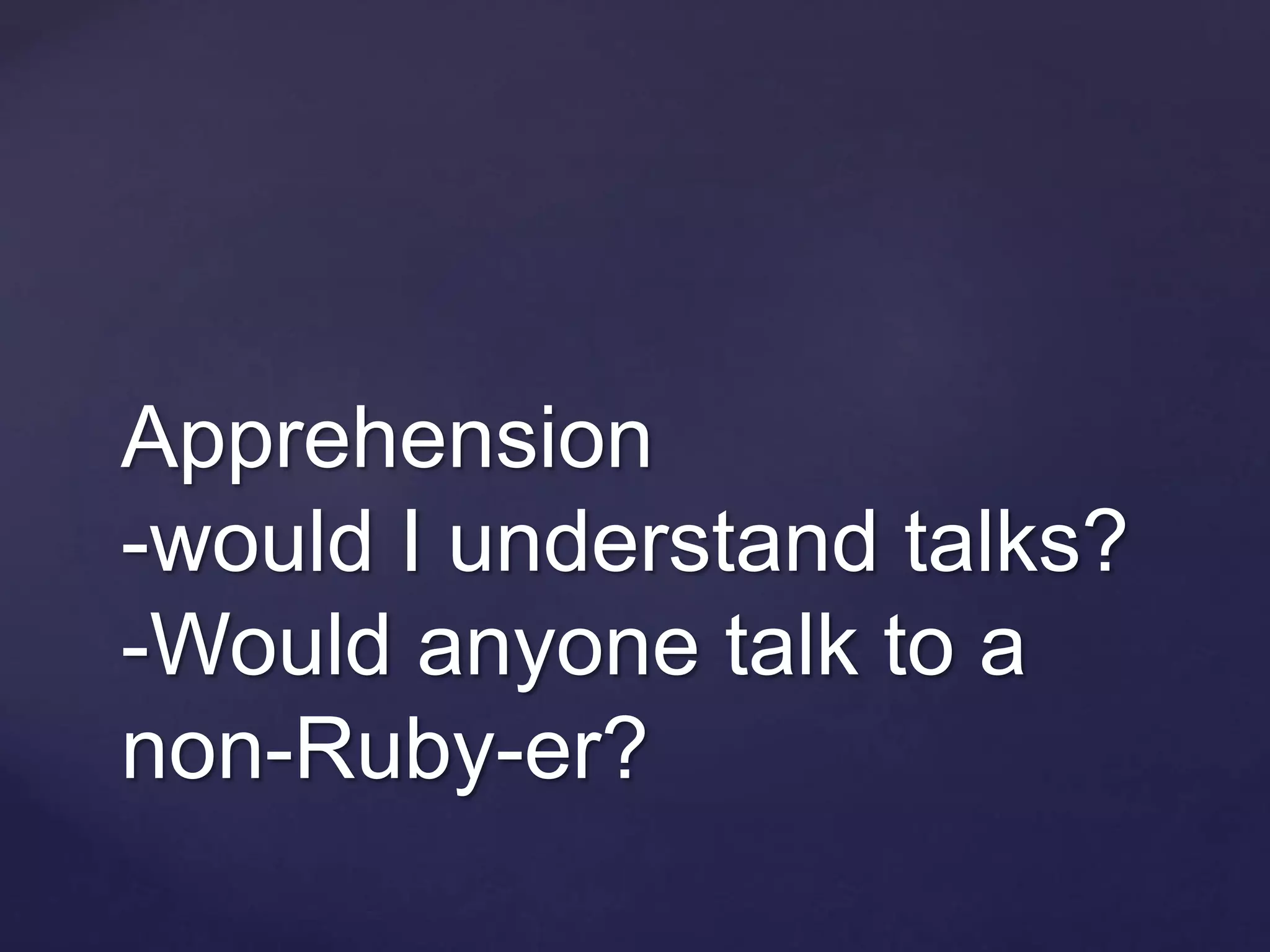 Apprehension
-would I understand talks?
-Would anyone talk to a
non-Ruby-er?
 