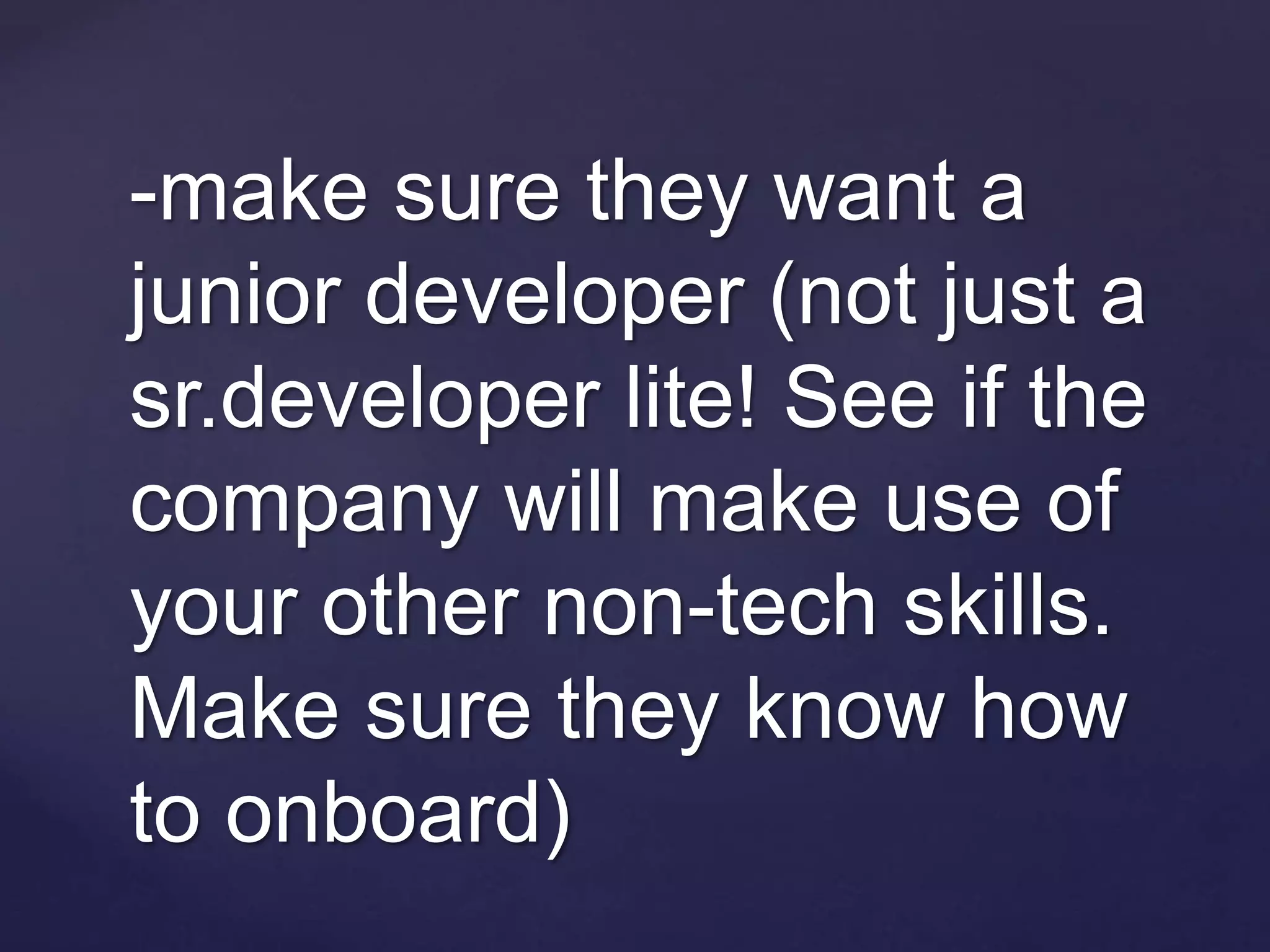 -make sure they want a
junior developer (not just a
sr.developer lite! See if the
company will make use of
your other non-tech skills.
Make sure they know how
to onboard)
 