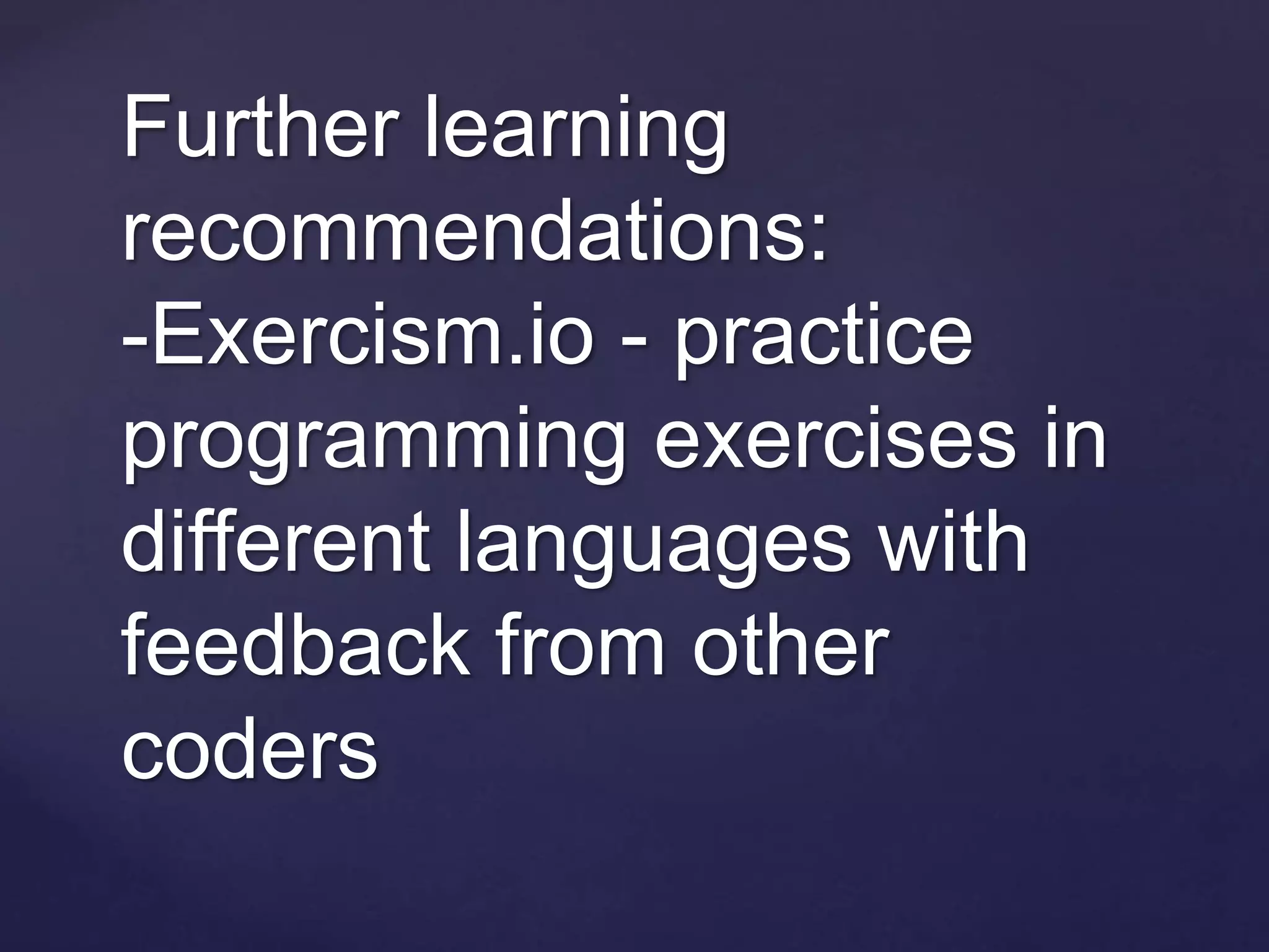 Further learning
recommendations:
-Exercism.io - practice
programming exercises in
different languages with
feedback from other
coders
 