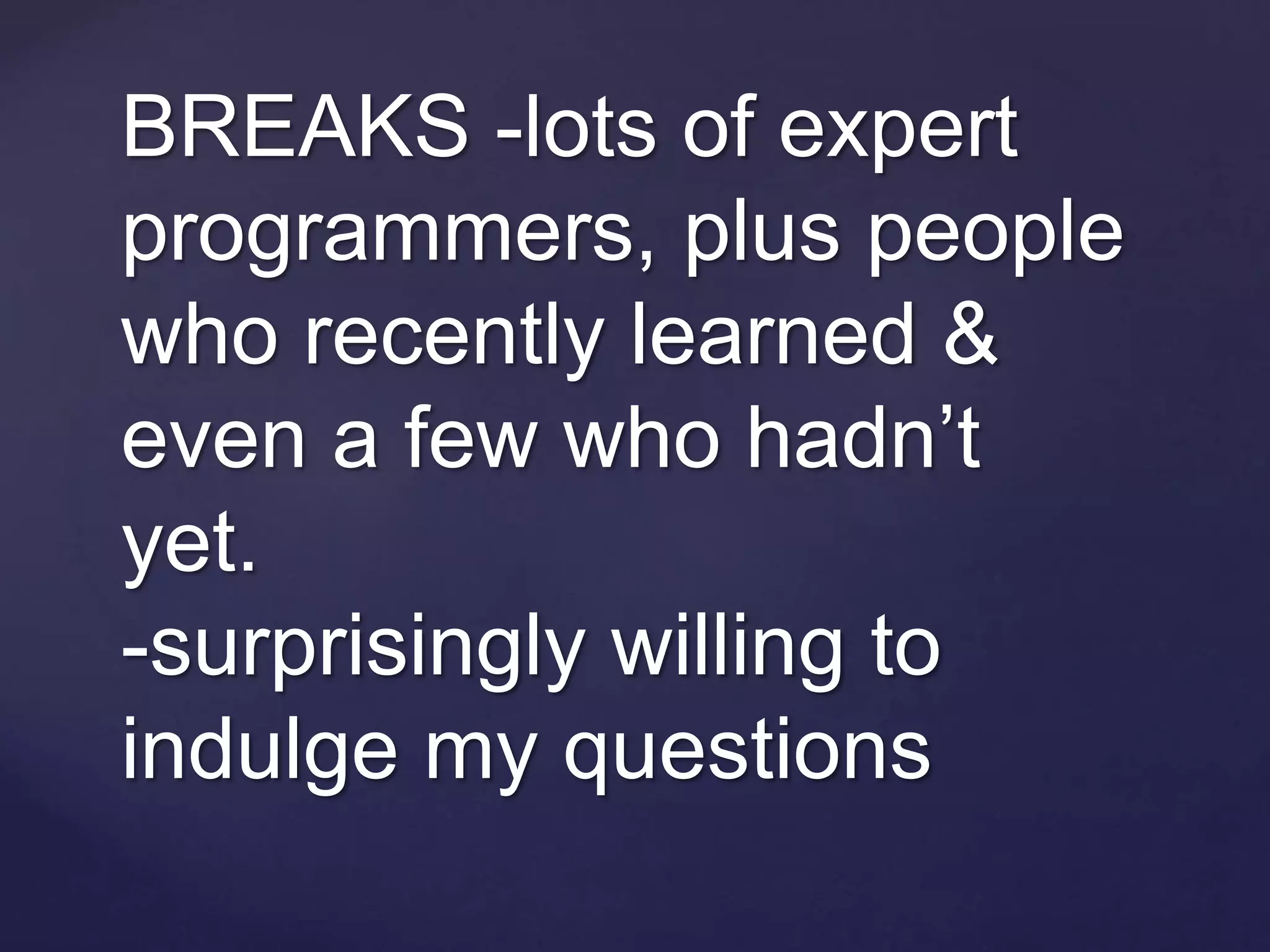 BREAKS -lots of expert
programmers, plus people
who recently learned &
even a few who hadn’t
yet.
-surprisingly willing to
indulge my questions
 