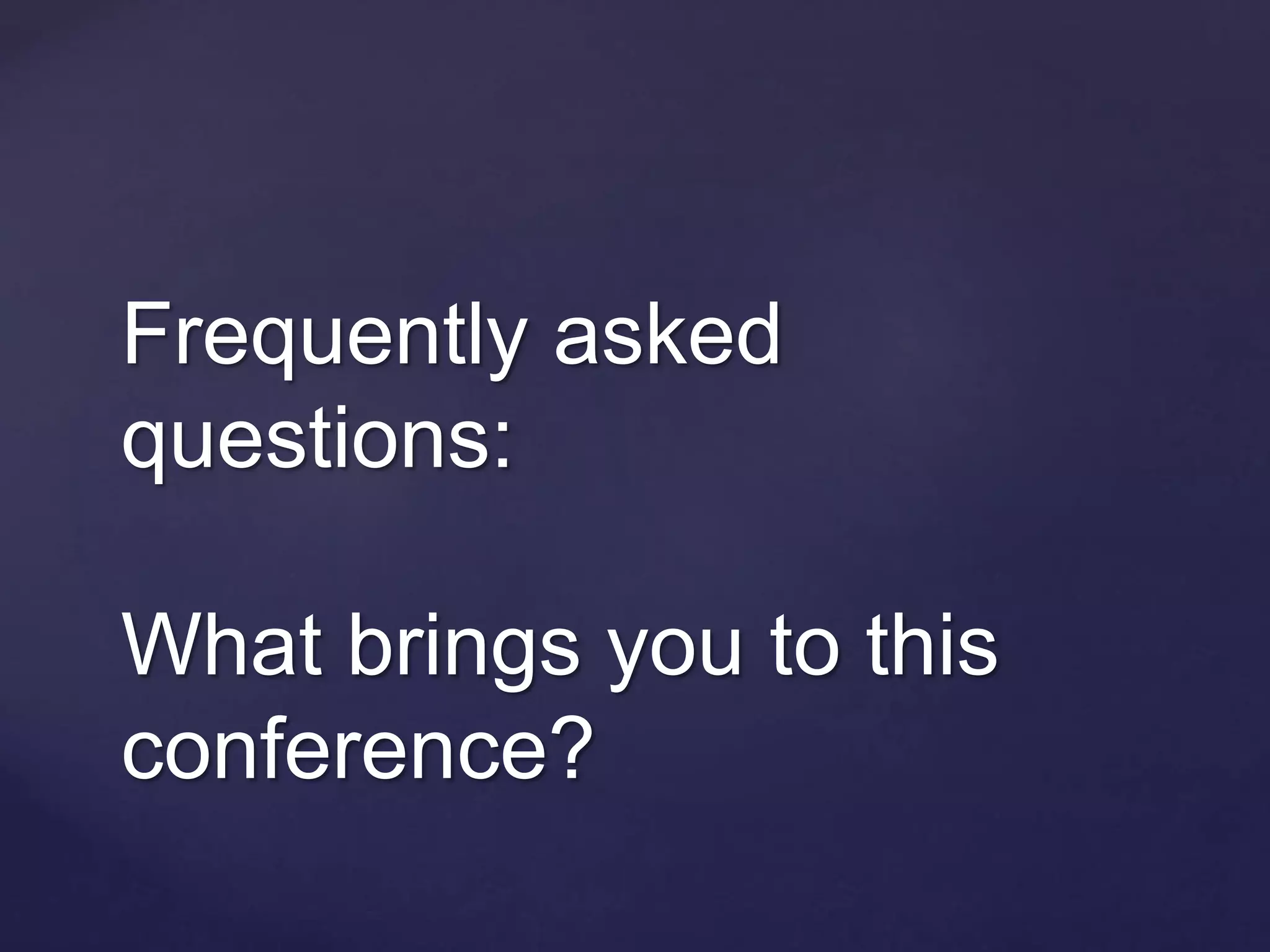 Frequently asked
questions:
What brings you to this
conference?
 