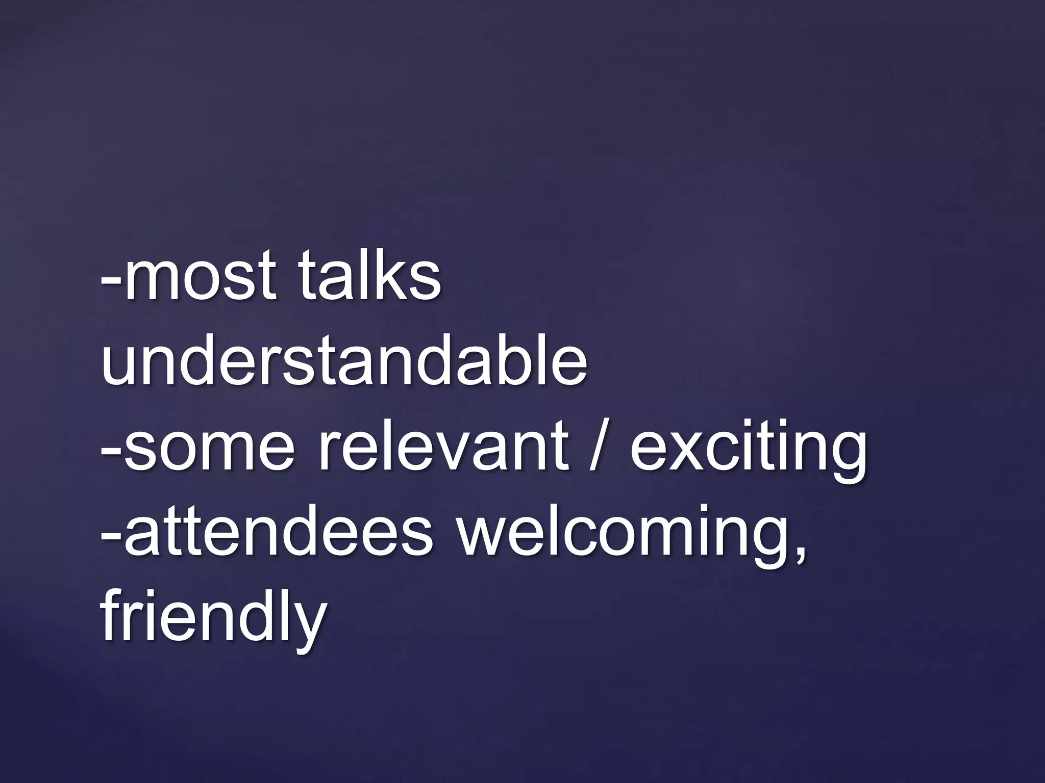 -most talks
understandable
-some relevant / exciting
-attendees welcoming,
friendly
 