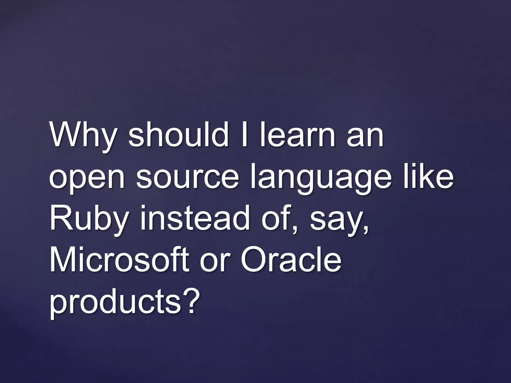 Why should I learn an
open source language like
Ruby instead of, say,
Microsoft or Oracle
products?
 