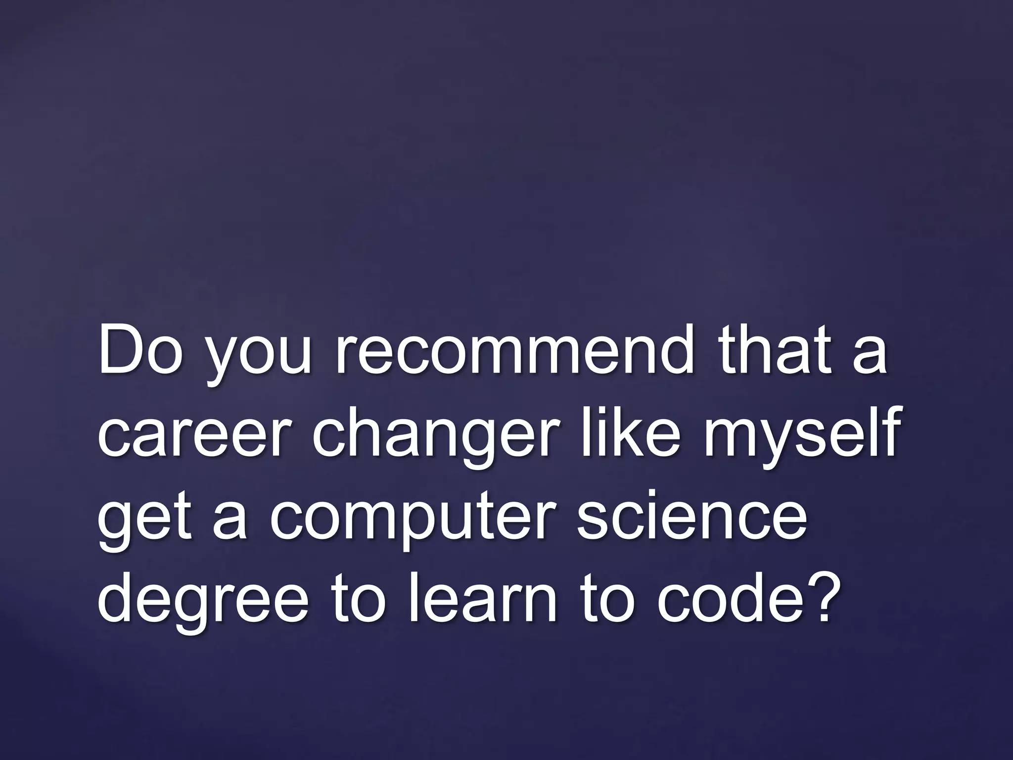 Do you recommend that a
career changer like myself
get a computer science
degree to learn to code?
 