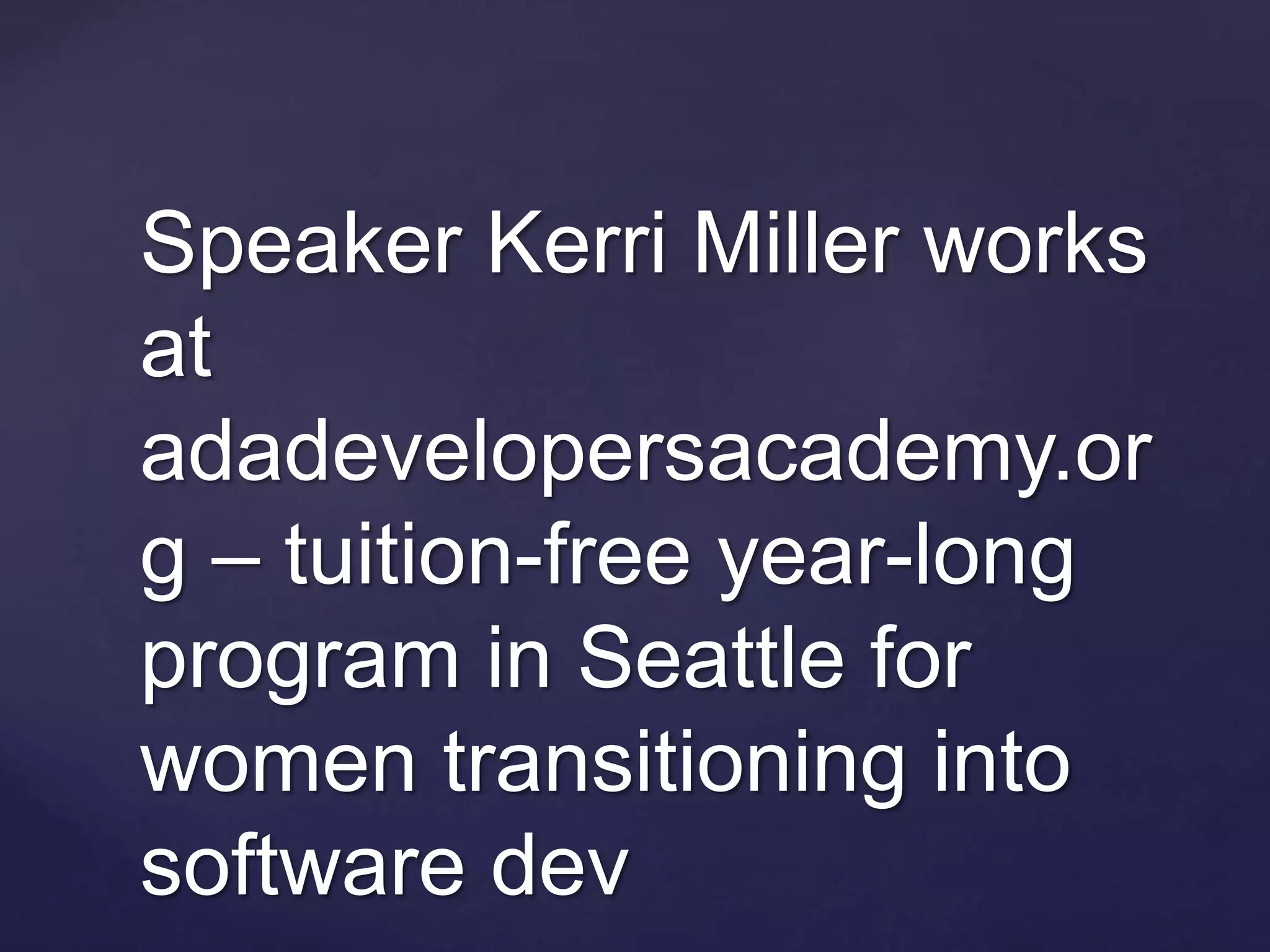 Speaker Kerri Miller works
at
adadevelopersacademy.or
g – tuition-free year-long
program in Seattle for
women transitioning into
software dev
 