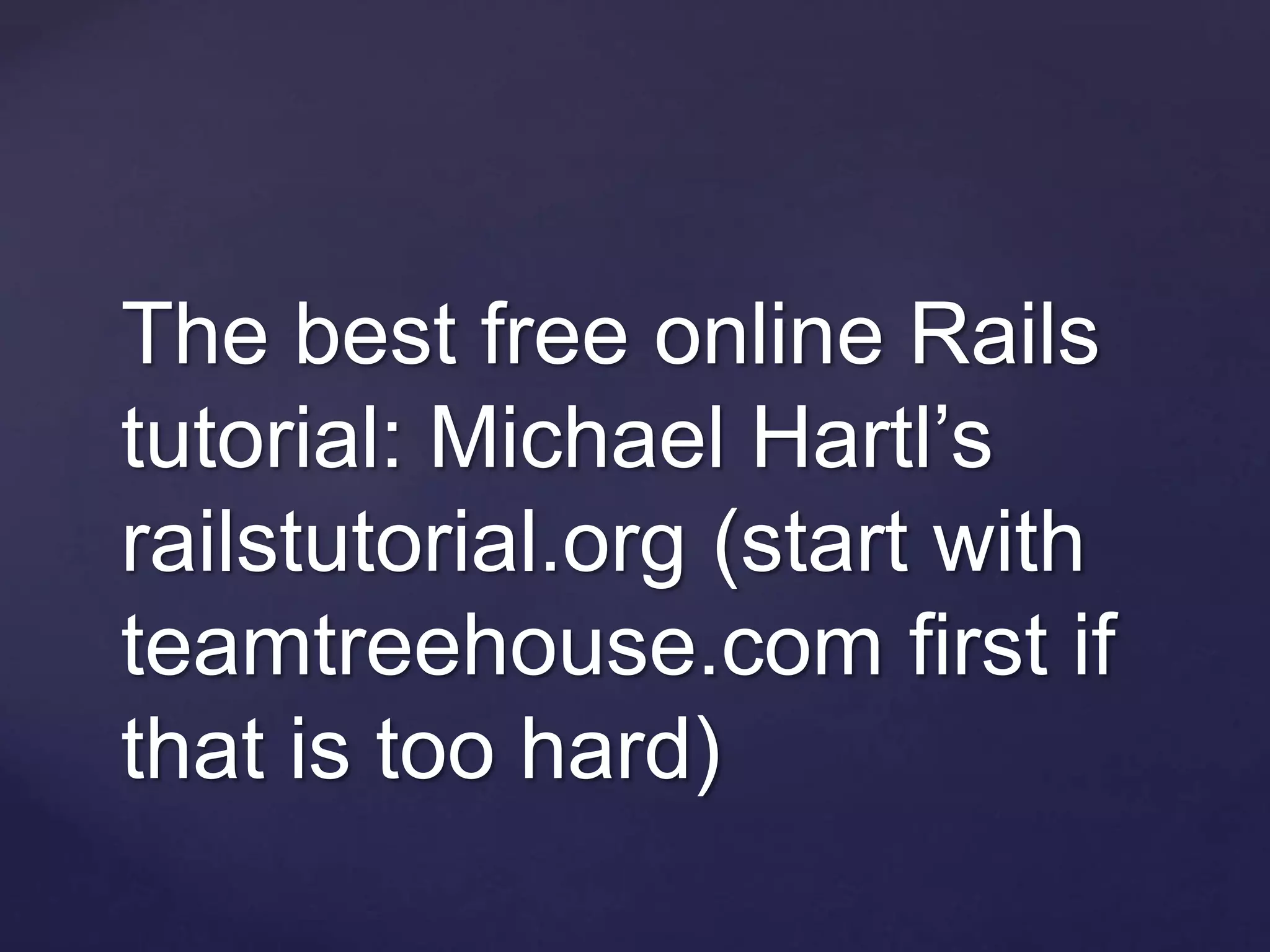 The best free online Rails
tutorial: Michael Hartl’s
railstutorial.org (start with
teamtreehouse.com first if
that is too hard)
 