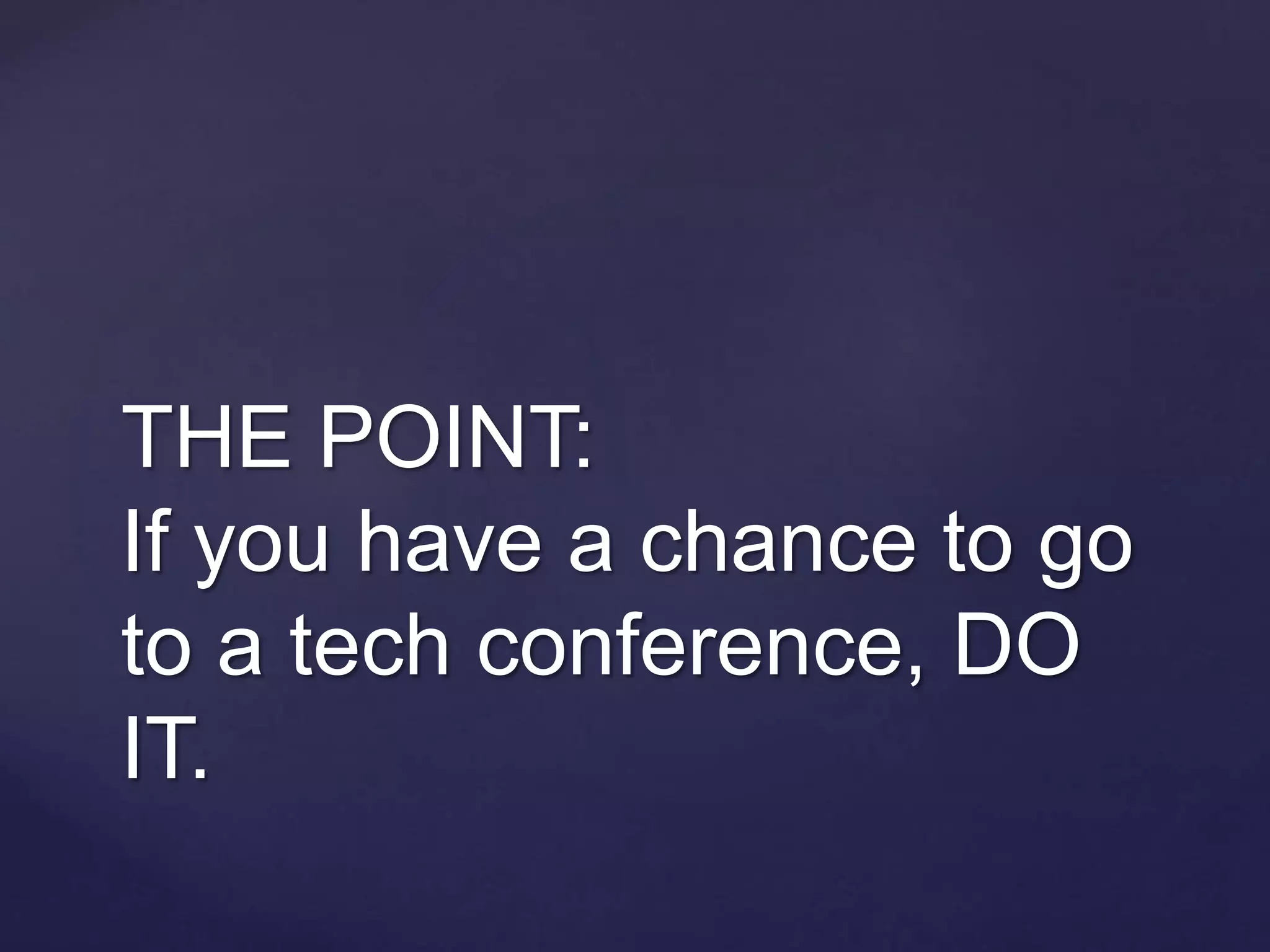 THE POINT:
If you have a chance to go
to a tech conference, DO
IT.
 