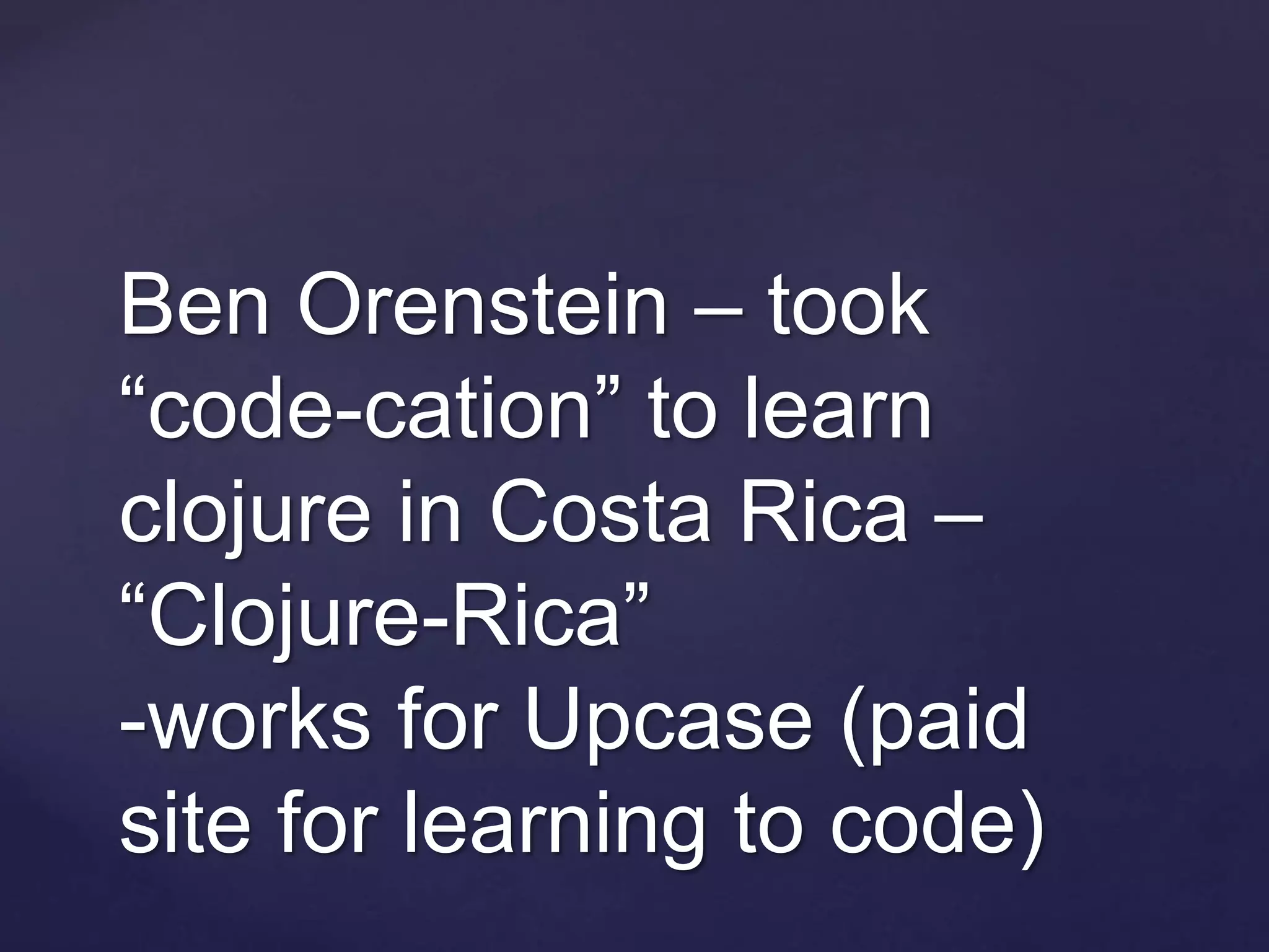 Ben Orenstein – took
“code-cation” to learn
clojure in Costa Rica –
“Clojure-Rica”
-works for Upcase (paid
site for learning to code)
 
