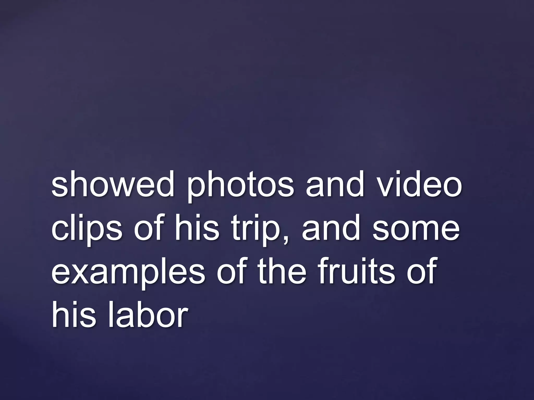 showed photos and video
clips of his trip, and some
examples of the fruits of
his labor
 