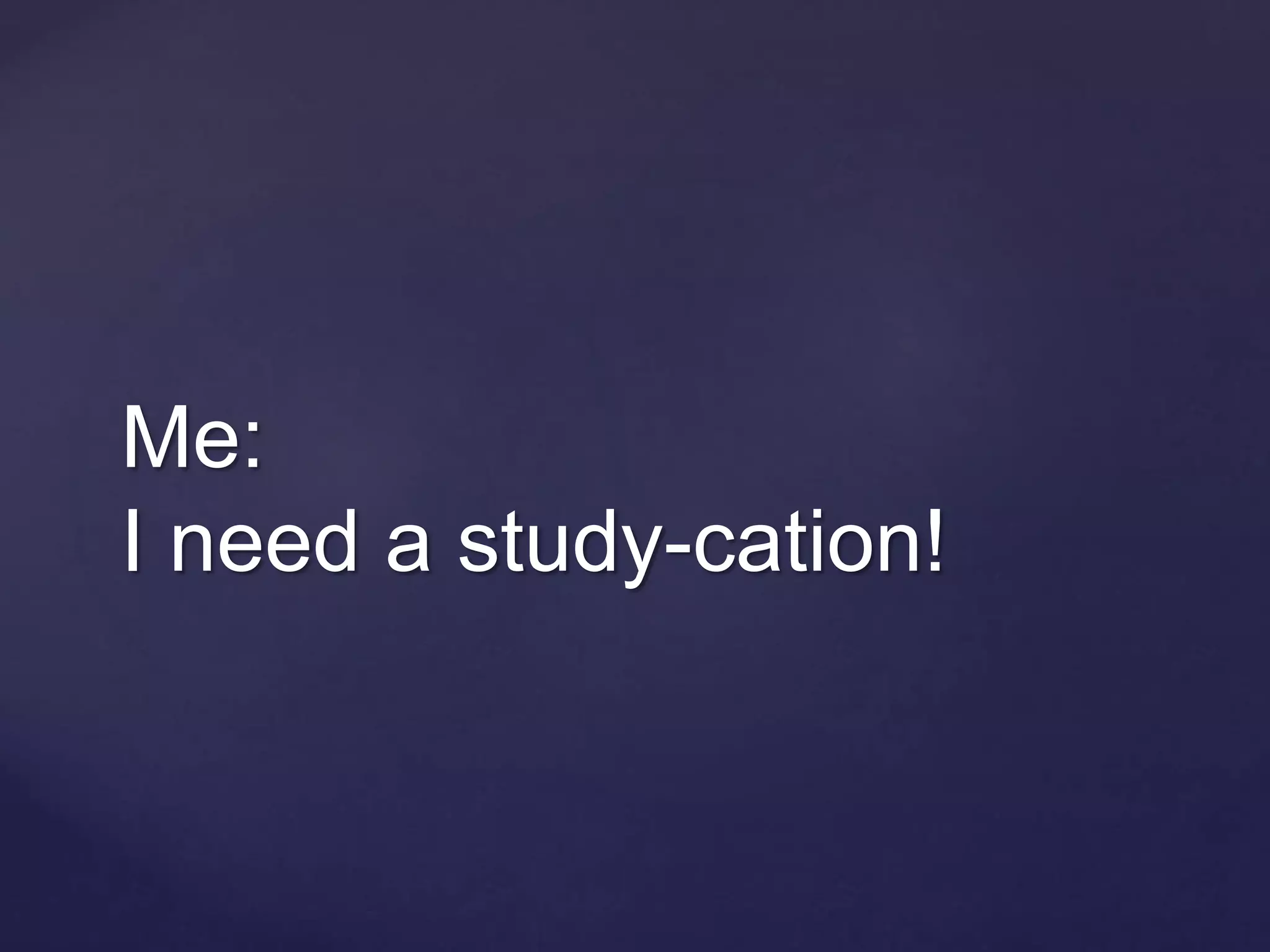 Me:
I need a study-cation!
 