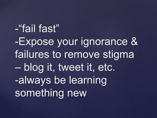 -“fail fast”
-Expose your ignorance &
failures to remove stigma
– blog it, tweet it, etc.
-always be learning
something new
 