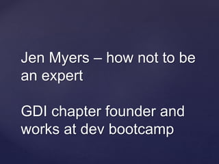Jen Myers – how not to be
an expert
GDI chapter founder and
works at dev bootcamp
 