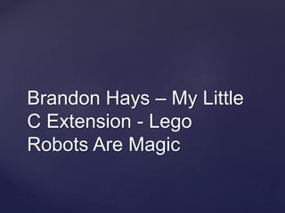 Brandon Hays – My Little
C Extension - Lego
Robots Are Magic
 