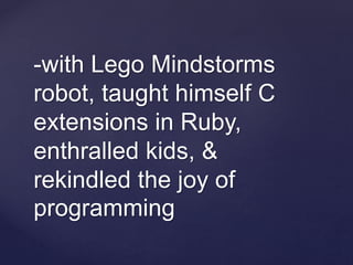 -with Lego Mindstorms
robot, taught himself C
extensions in Ruby,
enthralled kids, &
rekindled the joy of
programming
 