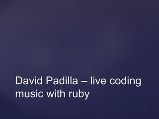 David Padilla – live coding
music with ruby
 
