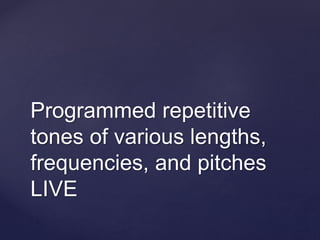 Programmed repetitive
tones of various lengths,
frequencies, and pitches
LIVE
 