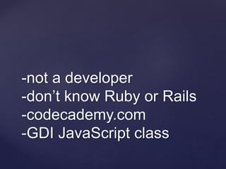 -not a developer
-don’t know Ruby or Rails
-codecademy.com
-GDI JavaScript class
 