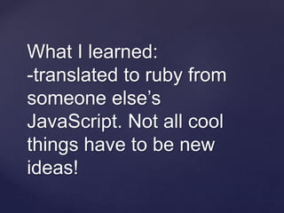 What I learned:
-translated to ruby from
someone else’s
JavaScript. Not all cool
things have to be new
ideas!
 