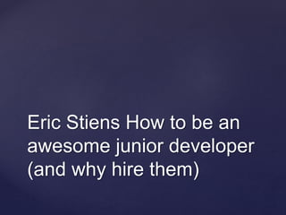 Eric Stiens How to be an
awesome junior developer
(and why hire them)
 