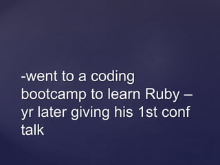-went to a coding
bootcamp to learn Ruby –
yr later giving his 1st conf
talk
 