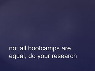 not all bootcamps are
equal, do your research
 