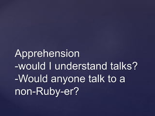 Apprehension
-would I understand talks?
-Would anyone talk to a
non-Ruby-er?
 