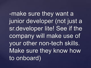 -make sure they want a
junior developer (not just a
sr.developer lite! See if the
company will make use of
your other non-tech skills.
Make sure they know how
to onboard)
 