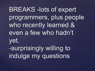 BREAKS -lots of expert
programmers, plus people
who recently learned &
even a few who hadn’t
yet.
-surprisingly willing to
indulge my questions
 