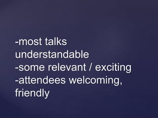 -most talks
understandable
-some relevant / exciting
-attendees welcoming,
friendly
 